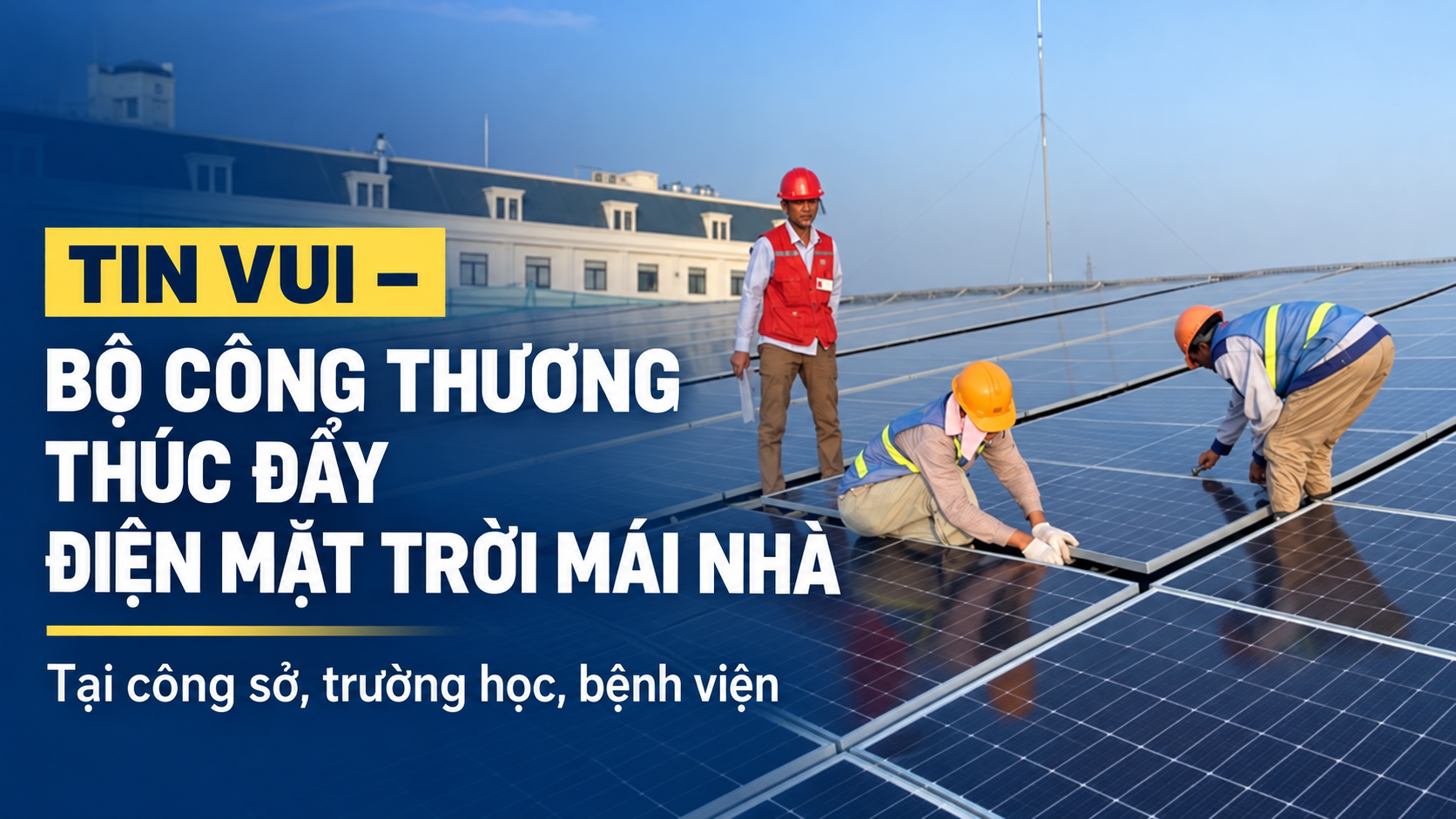 TIN VUI - BỘ CÔNG THƯƠNG THÚC ĐẨY ĐIỆN MẶT TRỜI MÁI NHÀ TẠI CÔNG SỞ, TRƯỜNG HỌC, BỆNH VIỆN